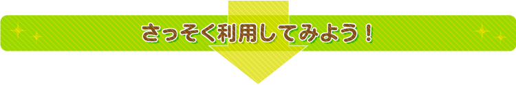 さっそく利用してみよう！